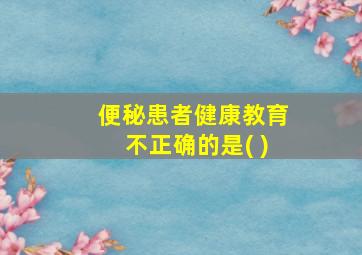 便秘患者健康教育不正确的是( )